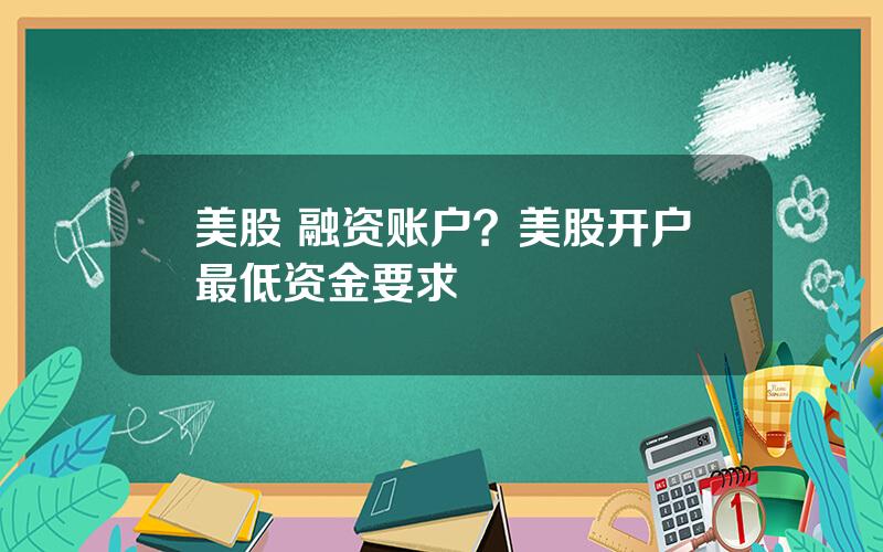 美股 融资账户？美股开户最低资金要求